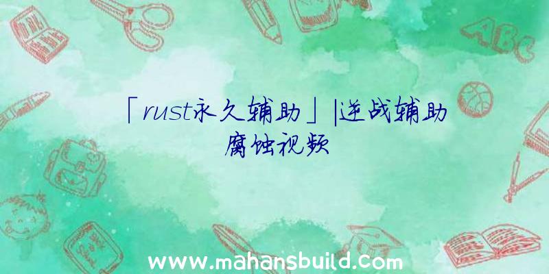 「rust永久辅助」|逆战辅助腐蚀视频